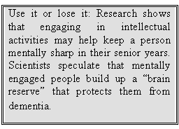 Text Box: Use it or lose it: Research shows that engaging in intellectual activities may help keep a person mentally sharp in their senior years. Scientists speculate that mentally engaged people build up a “brain reserve” that protects them from dementia.