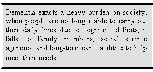 Text Box: Dementia exacts a heavy burden on society; when people are no longer able to carry out their daily lives due to cognitive deficits, it falls to family members, social service agencies, and long-term care facilities to help meet their needs.  