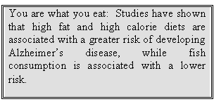 Text Box: You are what you eat:  Studies have shown that high fat and high calorie diets are associated with a greater risk of developing Alzheimer’s disease, while fish consumption is associated with a lower risk.
